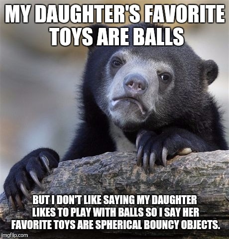 Confession Bear | MY DAUGHTER'S FAVORITE TOYS ARE BALLS; BUT I DON'T LIKE SAYING MY DAUGHTER LIKES TO PLAY WITH BALLS SO I SAY HER FAVORITE TOYS ARE SPHERICAL BOUNCY OBJECTS. | image tagged in memes,confession bear | made w/ Imgflip meme maker