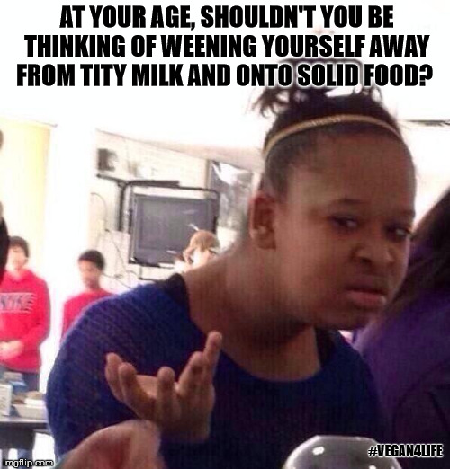 Black Girl Wat Meme | AT YOUR AGE, SHOULDN'T YOU BE THINKING OF WEENING YOURSELF AWAY FROM TITY MILK AND ONTO SOLID FOOD? #VEGAN4LIFE | image tagged in memes,black girl wat | made w/ Imgflip meme maker