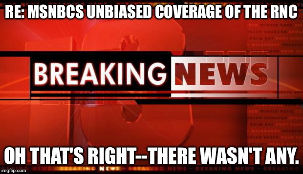 breaking news | RE: MSNBCS UNBIASED COVERAGE OF THE RNC; OH THAT'S RIGHT--THERE WASN'T ANY. | image tagged in breaking news | made w/ Imgflip meme maker