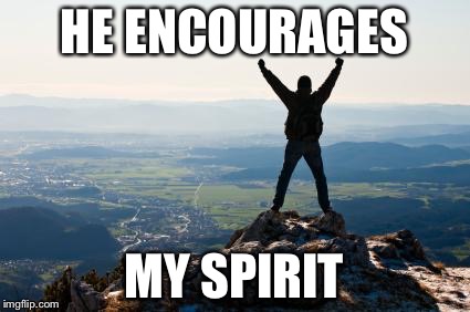 Shout It from the Mountain Tops | HE ENCOURAGES; MY SPIRIT | image tagged in shout it from the mountain tops | made w/ Imgflip meme maker