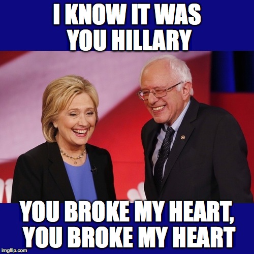 Hillary Clinton & Bernie Sanders | I KNOW IT WAS YOU HILLARY; YOU BROKE MY HEART, YOU BROKE MY HEART | image tagged in hillary clinton  bernie sanders | made w/ Imgflip meme maker