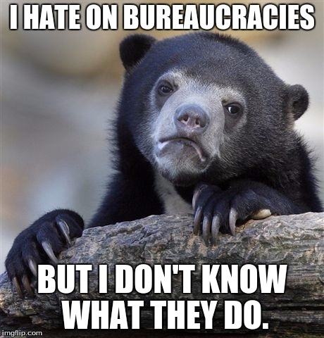 The bureaucracy is expanding...but my knowledge of it isn't | I HATE ON BUREAUCRACIES; BUT I DON'T KNOW WHAT THEY DO. | image tagged in memes,confession bear,beureaucracy | made w/ Imgflip meme maker