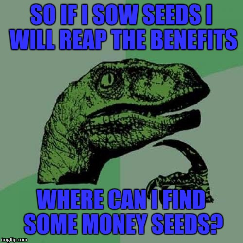 Philosoraptor Meme | SO IF I SOW SEEDS I WILL REAP THE BENEFITS; WHERE CAN I FIND SOME MONEY SEEDS? | image tagged in memes,philosoraptor | made w/ Imgflip meme maker