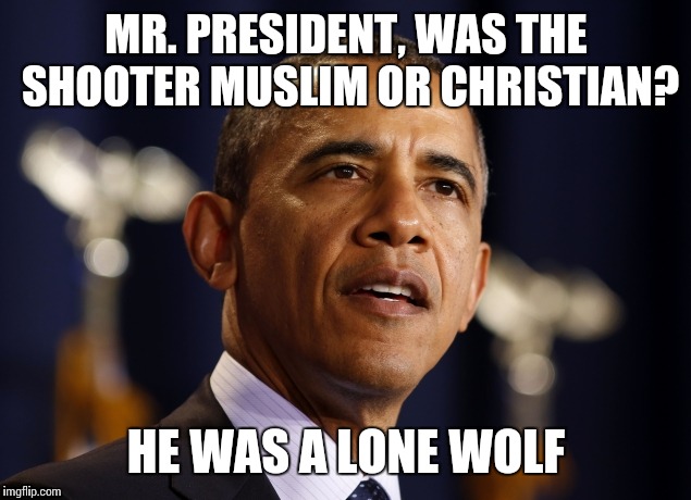 MR. PRESIDENT, WAS THE SHOOTER MUSLIM OR CHRISTIAN? HE WAS A LONE WOLF | made w/ Imgflip meme maker