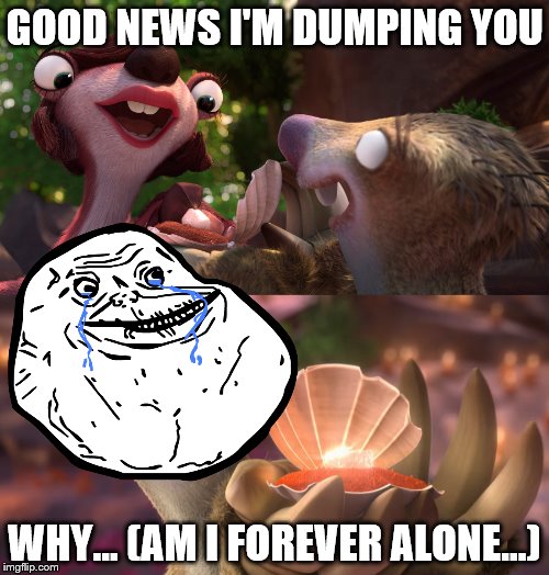 single sid | GOOD NEWS I'M DUMPING YOU; WHY... (AM I FOREVER ALONE...) | image tagged in forever alone,ice age collision course,dumped,ice age 5,why,memes | made w/ Imgflip meme maker