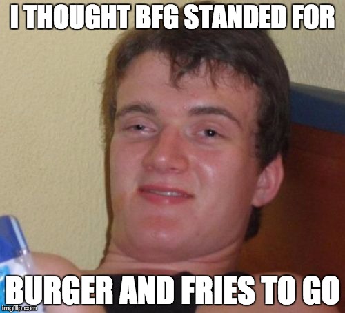 True Story | I THOUGHT BFG STANDED FOR; BURGER AND FRIES TO GO | image tagged in memes,funny,funny memes,funny meme,bfg,true | made w/ Imgflip meme maker