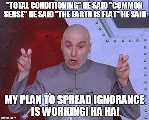 Dr Evil Laser Meme | "TOTAL CONDITIONING" HE SAID "COMMON SENSE" HE SAID "THE EARTH IS FLAT" HE SAID MY PLAN TO SPREAD IGNORANCE IS WORKING! HA HA! | image tagged in memes,dr evil laser | made w/ Imgflip meme maker