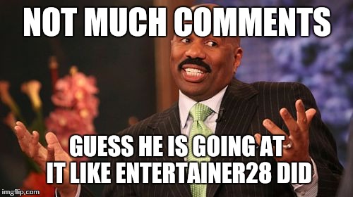 Steve Harvey Meme | NOT MUCH COMMENTS GUESS HE IS GOING AT IT LIKE ENTERTAINER28 DID | image tagged in memes,steve harvey | made w/ Imgflip meme maker