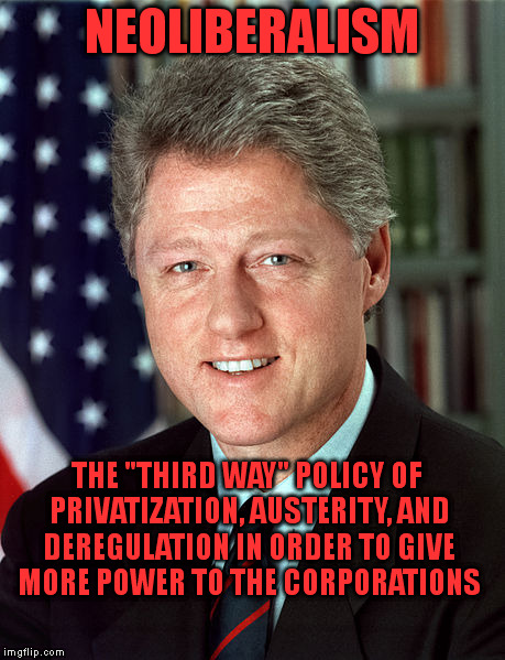 Political Definitions (4) | NEOLIBERALISM; THE "THIRD WAY" POLICY OF PRIVATIZATION, AUSTERITY, AND DEREGULATION IN ORDER TO GIVE MORE POWER TO THE CORPORATIONS | image tagged in memes,clinton,liberal,corporatization,austerity,political | made w/ Imgflip meme maker