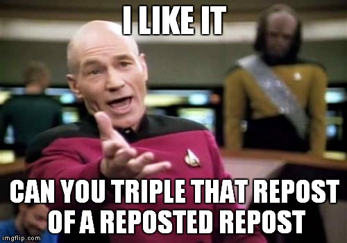 Picard Wtf Meme | I LIKE IT CAN YOU TRIPLE THAT REPOST OF A REPOSTED REPOST | image tagged in memes,picard wtf | made w/ Imgflip meme maker