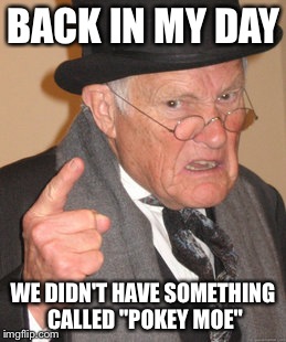 Based on a conversation I overheard between two 70-year-olds... | BACK IN MY DAY; WE DIDN'T HAVE SOMETHING CALLED "POKEY MOE" | image tagged in memes,back in my day | made w/ Imgflip meme maker