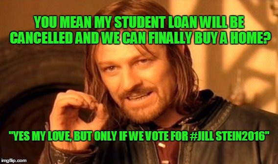 One Does Not Simply Meme | YOU MEAN MY STUDENT LOAN WILL BE CANCELLED AND WE CAN FINALLY BUY A HOME? "YES MY LOVE, BUT ONLY IF WE VOTE FOR #JILL
STEIN2016" | image tagged in memes,one does not simply | made w/ Imgflip meme maker