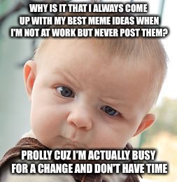 Skeptical Baby Meme | WHY IS IT THAT I ALWAYS COME UP WITH MY BEST MEME IDEAS WHEN I'M NOT AT WORK BUT NEVER POST THEM? PROLLY CUZ I'M ACTUALLY BUSY FOR A CHANGE AND DON'T HAVE TIME | image tagged in memes,skeptical baby | made w/ Imgflip meme maker