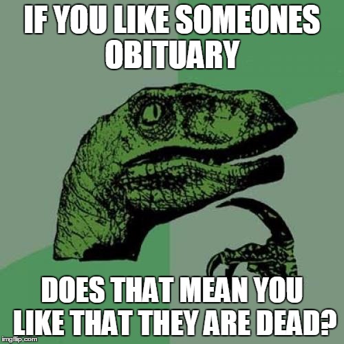 Bringing a meme back from the dead! | IF YOU LIKE SOMEONES OBITUARY; DOES THAT MEAN YOU LIKE THAT THEY ARE DEAD? | image tagged in memes,philosoraptor | made w/ Imgflip meme maker