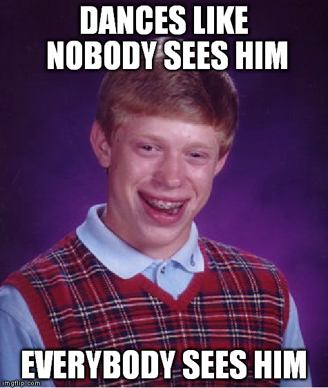 Bad Luck Brian | DANCES LIKE NOBODY SEES HIM; EVERYBODY SEES HIM | image tagged in memes,bad luck brian | made w/ Imgflip meme maker