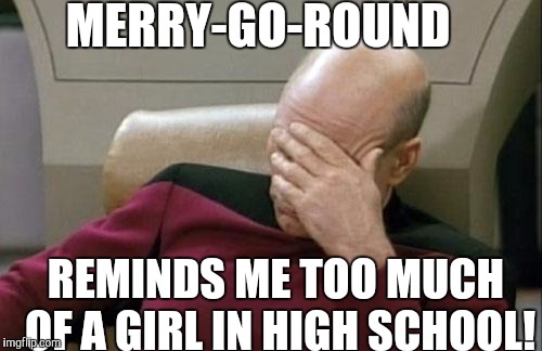 Where is she now? | MERRY-GO-ROUND; REMINDS ME TOO MUCH OF A GIRL IN HIGH SCHOOL! | image tagged in memes,captain picard facepalm | made w/ Imgflip meme maker
