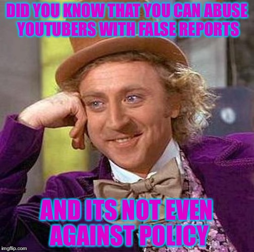 Correct my dudes | DID YOU KNOW THAT YOU CAN ABUSE YOUTUBERS WITH FALSE REPORTS; AND ITS NOT EVEN AGAINST POLICY | image tagged in memes,creepy condescending wonka | made w/ Imgflip meme maker
