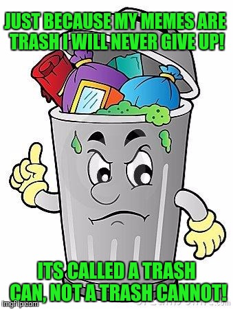 Inspiration Trash Can | JUST BECAUSE MY MEMES ARE TRASH I WILL NEVER GIVE UP! ITS CALLED A TRASH CAN, NOT A TRASH CANNOT! | image tagged in trash can,memes,funny | made w/ Imgflip meme maker