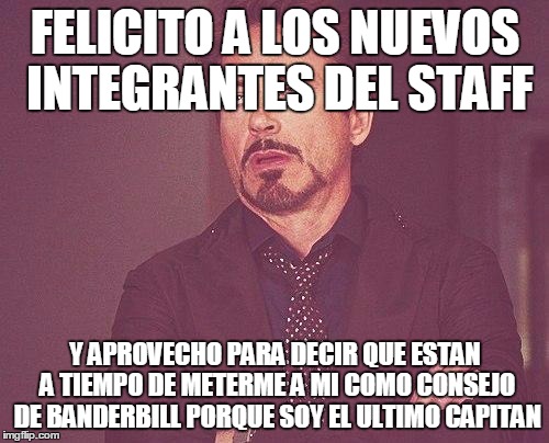 Tony stark | FELICITO A LOS NUEVOS INTEGRANTES DEL STAFF; Y APROVECHO PARA DECIR QUE ESTAN A TIEMPO DE METERME A MI COMO CONSEJO DE BANDERBILL PORQUE SOY EL ULTIMO CAPITAN | image tagged in tony stark | made w/ Imgflip meme maker