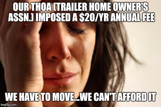 First World Problems | OUR THOA (TRAILER HOME OWNER'S ASSN.) IMPOSED A $20/YR ANNUAL FEE; WE HAVE TO MOVE...WE CAN'T AFFORD IT | image tagged in memes,first world problems | made w/ Imgflip meme maker