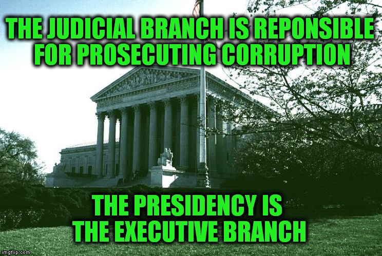 THE JUDICIAL BRANCH IS REPONSIBLE FOR PROSECUTING CORRUPTION THE PRESIDENCY IS THE EXECUTIVE BRANCH | made w/ Imgflip meme maker