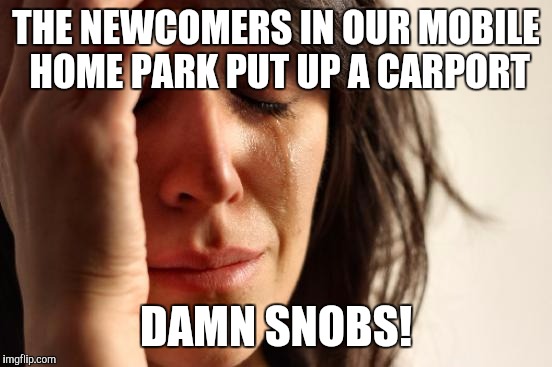 First World Problems | THE NEWCOMERS IN OUR MOBILE HOME PARK PUT UP A CARPORT; DAMN SNOBS! | image tagged in memes,first world problems | made w/ Imgflip meme maker