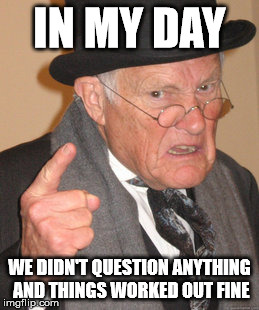 Back In My Day Meme | IN MY DAY WE DIDN'T QUESTION ANYTHING AND THINGS WORKED OUT FINE | image tagged in memes,back in my day | made w/ Imgflip meme maker
