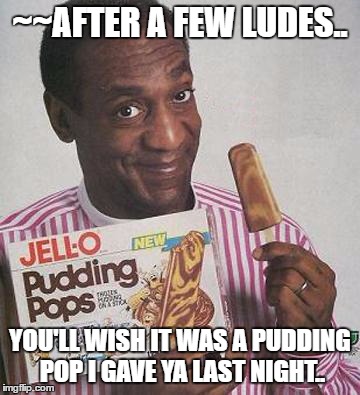 Bill Cosby Pudding | ~~AFTER A FEW LUDES.. YOU'LL WISH IT WAS A PUDDING POP I GAVE YA LAST NIGHT.. | image tagged in bill cosby pudding | made w/ Imgflip meme maker