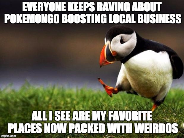 Unpopular Opinion Puffin | EVERYONE KEEPS RAVING ABOUT POKEMONGO BOOSTING LOCAL BUSINESS; ALL I SEE ARE MY FAVORITE PLACES NOW PACKED WITH WEIRDOS | image tagged in memes,unpopular opinion puffin | made w/ Imgflip meme maker