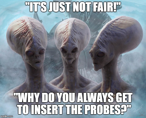 What's up with the aliens and their probes? | "IT'S JUST NOT FAIR!"; "WHY DO YOU ALWAYS GET TO INSERT THE PROBES?" | image tagged in aliens,frustrated alien,extraterrestrial,alien probes | made w/ Imgflip meme maker