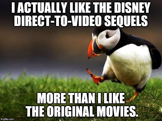 An unpopular opinion in the Disney fandom | I ACTUALLY LIKE THE DISNEY DIRECT-TO-VIDEO SEQUELS; MORE THAN I LIKE THE ORIGINAL MOVIES. | image tagged in memes,unpopular opinion puffin,disney,sequels,fandom | made w/ Imgflip meme maker