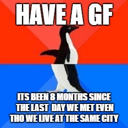 Socially awkward penguin red top blue bottom | HAVE A GF; ITS BEEN 8 MONTHS SINCE THE LAST  DAY WE MET EVEN THO WE LIVE AT THE SAME CITY | image tagged in socially awkward penguin red top blue bottom | made w/ Imgflip meme maker