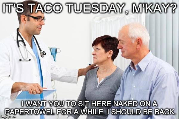How people view doctors | IT'S TACO TUESDAY, M'KAY? I WANT YOU TO SIT HERE NAKED ON A PAPERTOWEL FOR A WHILE. I SHOULD BE BACK. | image tagged in how people view doctors | made w/ Imgflip meme maker