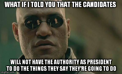 It's like a 1rst grader promising cookies to his class, leaving out that he needs parents permission. | WHAT IF I TOLD YOU THAT THE CANDIDATES; WILL NOT HAVE THE AUTHORITY AS PRESIDENT TO DO THE THINGS THEY SAY THEY'RE GOING TO DO | image tagged in memes,matrix morpheus | made w/ Imgflip meme maker