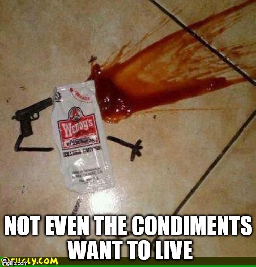 condiment suicide | NOT EVEN THE CONDIMENTS WANT TO LIVE | image tagged in condiment suicide | made w/ Imgflip meme maker