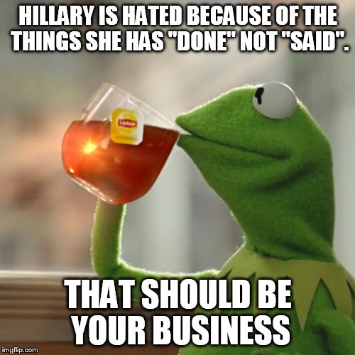 But That's None Of My Business Meme | HILLARY IS HATED BECAUSE OF THE THINGS SHE HAS "DONE" NOT "SAID". THAT SHOULD BE YOUR BUSINESS | image tagged in memes,but thats none of my business,kermit the frog | made w/ Imgflip meme maker