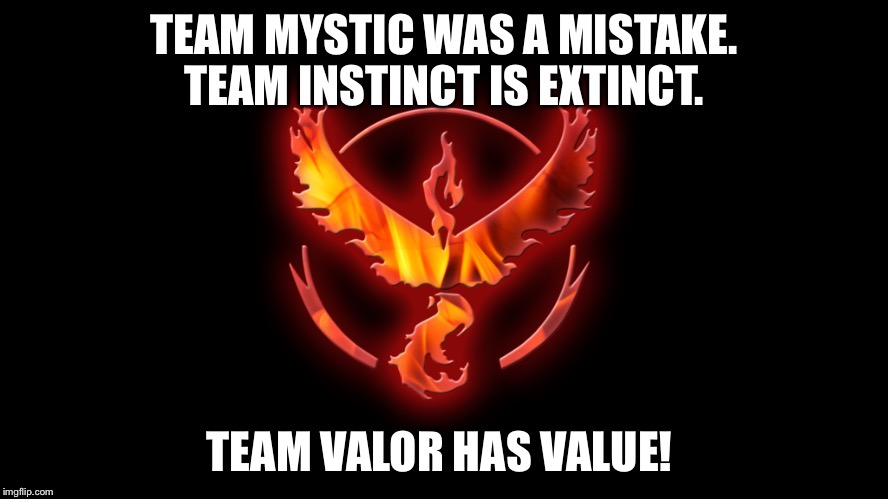 TEAM MYSTIC WAS A MISTAKE. TEAM INSTINCT IS EXTINCT. TEAM VALOR HAS VALUE! | image tagged in pokemon go teams,team valor,pokemon go | made w/ Imgflip meme maker
