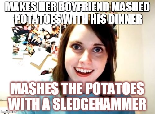 Overly Attached Girlfriend Meme | MAKES HER BOYFRIEND MASHED POTATOES WITH HIS DINNER; MASHES THE POTATOES WITH A SLEDGEHAMMER | image tagged in memes,overly attached girlfriend | made w/ Imgflip meme maker