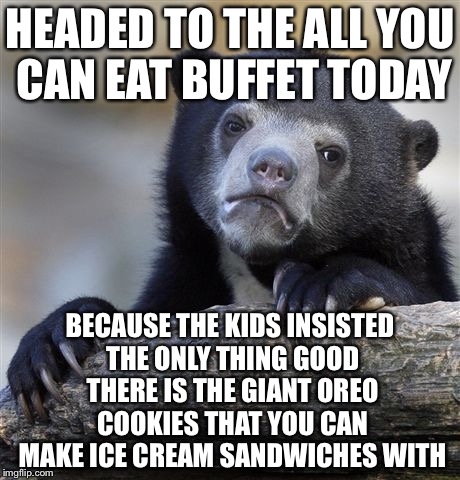 Confession Bear Meme | HEADED TO THE ALL YOU CAN EAT BUFFET TODAY; BECAUSE THE KIDS INSISTED THE ONLY THING GOOD THERE IS THE GIANT OREO COOKIES THAT YOU CAN MAKE ICE CREAM SANDWICHES WITH | image tagged in memes,confession bear | made w/ Imgflip meme maker