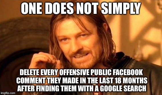 One Does Not Simply Meme | ONE DOES NOT SIMPLY; DELETE EVERY OFFENSIVE PUBLIC FACEBOOK COMMENT THEY MADE IN THE LAST 18 MONTHS AFTER FINDING THEM WITH A GOOGLE SEARCH | image tagged in memes,one does not simply | made w/ Imgflip meme maker