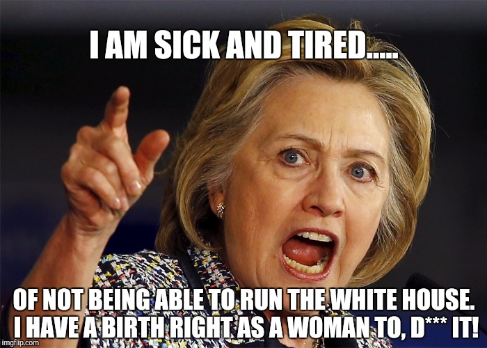 HILLART CLINTON: I AM SICK AND TIRED! | I AM SICK AND TIRED..... OF NOT BEING ABLE TO RUN THE WHITE HOUSE. I HAVE A BIRTH RIGHT AS A WOMAN TO, D*** IT! | image tagged in hillary clinton,hillary,clinton,2016,election 2016,i am sick and tired | made w/ Imgflip meme maker
