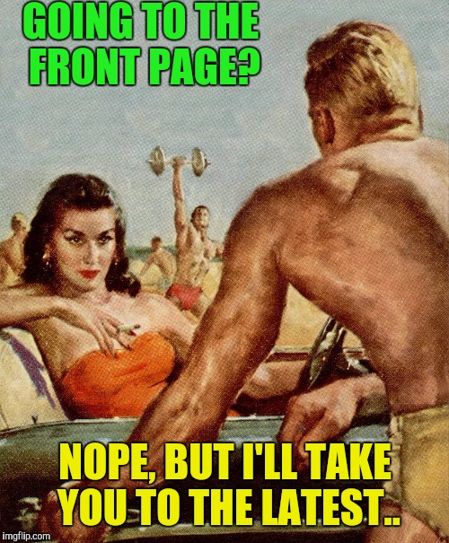 Sometimes just browse the latest. | GOING TO THE FRONT PAGE? NOPE, BUT I'LL TAKE YOU TO THE LATEST.. | image tagged in pulp art | made w/ Imgflip meme maker