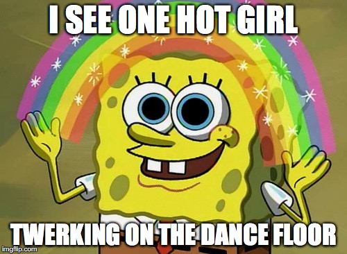 Imagination Spongebob | I SEE ONE HOT GIRL; TWERKING ON THE DANCE FLOOR | image tagged in memes,imagination spongebob | made w/ Imgflip meme maker