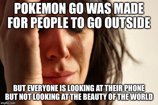 No one looks at nature anymore | POKEMON GO WAS MADE FOR PEOPLE TO GO OUTSIDE; BUT EVERYONE IS LOOKING AT THEIR PHONE BUT NOT LOOKING AT THE BEAUTY OF THE WORLD | image tagged in memes,first world problems,pokemon go | made w/ Imgflip meme maker