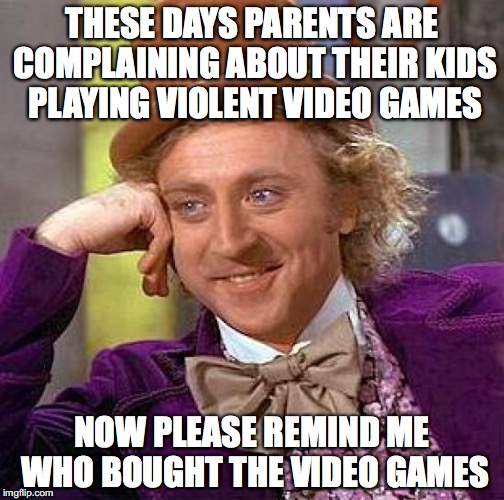 Creepy Condescending Wonka | THESE DAYS PARENTS ARE COMPLAINING ABOUT THEIR KIDS PLAYING VIOLENT VIDEO GAMES; NOW PLEASE REMIND ME WHO BOUGHT THE VIDEO GAMES | image tagged in memes,creepy condescending wonka | made w/ Imgflip meme maker