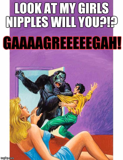 LOOK AT MY GIRLS NIPPLES WILL YOU?!? GAAAAGREEEEEGAH! | made w/ Imgflip meme maker