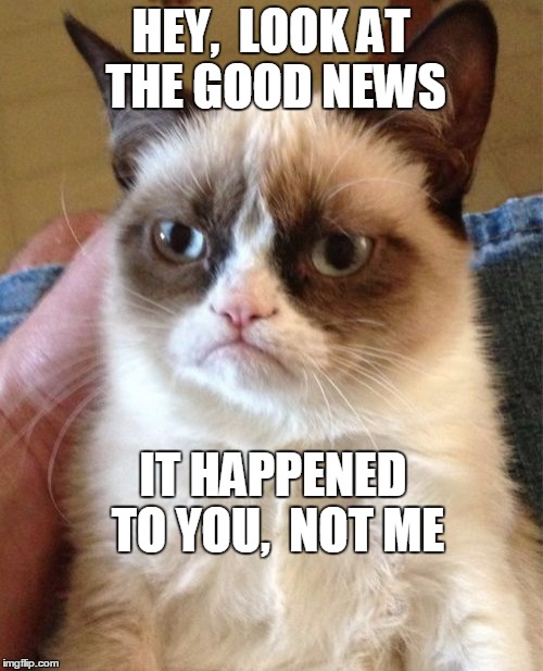 Grumpy Cat Meme | HEY,  LOOK AT THE GOOD NEWS IT HAPPENED TO YOU,  NOT ME | image tagged in memes,grumpy cat | made w/ Imgflip meme maker