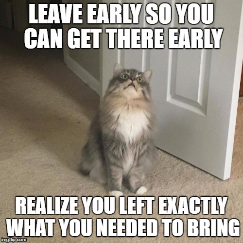 LEAVE EARLY SO YOU CAN GET THERE EARLY; REALIZE YOU LEFT EXACTLY WHAT YOU NEEDED TO BRING | made w/ Imgflip meme maker