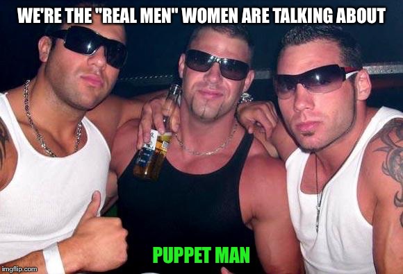 WE'RE THE "REAL MEN" WOMEN ARE TALKING ABOUT PUPPET MAN | made w/ Imgflip meme maker