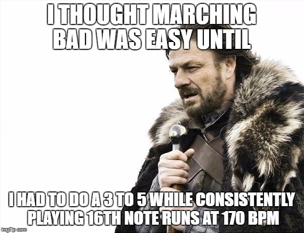 Brace Yourselves X is Coming Meme | I THOUGHT MARCHING BAD WAS EASY UNTIL; I HAD TO DO A 3 TO 5 WHILE CONSISTENTLY PLAYING 16TH NOTE RUNS AT 170 BPM | image tagged in memes,brace yourselves x is coming | made w/ Imgflip meme maker